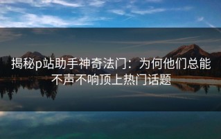 揭秘p站助手神奇法门：为何他们总能不声不响顶上热门话题
