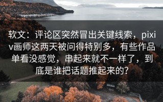 软文：评论区突然冒出关键线索，pixiv画师这两天被问得特别多，有些作品单看没感觉，串起来就不一样了，到底是谁把话题推起来的？