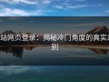 p站网页登录：揭秘冷门角度的真实差别