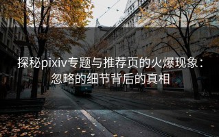 探秘pixiv专题与推荐页的火爆现象：忽略的细节背后的真相