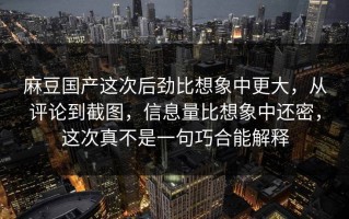 麻豆国产这次后劲比想象中更大，从评论到截图，信息量比想象中还密，这次真不是一句巧合能解释