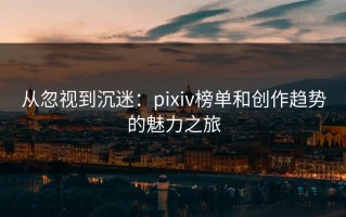 从忽视到沉迷：pixiv榜单和创作趋势的魅力之旅