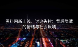 黑料网新上线，讨论失控：背后隐藏的情绪与社会反响