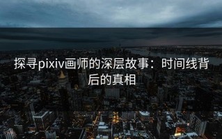 探寻pixiv画师的深层故事：时间线背后的真相