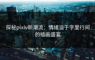 探秘pixiv新潮流：情绪溢于字里行间的插画盛宴