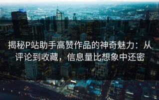 揭秘P站助手高赞作品的神奇魅力：从评论到收藏，信息量比想象中还密