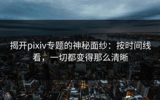 揭开pixiv专题的神秘面纱：按时间线看，一切都变得那么清晰