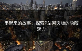 串起来的故事：探索P站网页版的隐藏魅力