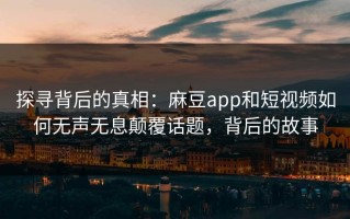 探寻背后的真相：麻豆app和短视频如何无声无息颠覆话题，背后的故事