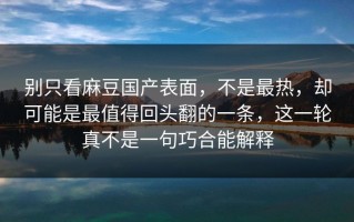 别只看麻豆国产表面，不是最热，却可能是最值得回头翻的一条，这一轮真不是一句巧合能解释