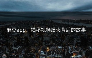 麻豆app：揭秘视频爆火背后的故事