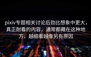 pixiv专题相关讨论后劲比想象中更大，真正耐看的内容，通常都藏在这种地方，越细看越像另有原因