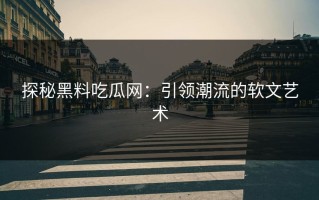 探秘黑料吃瓜网：引领潮流的软文艺术