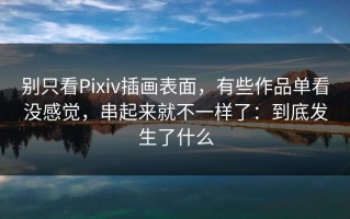 别只看Pixiv插画表面，有些作品单看没感觉，串起来就不一样了：到底发生了什么