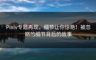 Pixiv专题再现，细节让你惊艳！被忽略的细节背后的故事