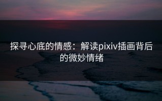 探寻心底的情感：解读pixiv插画背后的微妙情绪