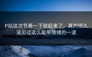 P站这次节奏一下就起来了，真的很久没见过这么能带情绪的一波