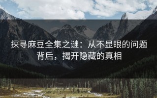 探寻麻豆全集之谜：从不显眼的问题背后，揭开隐藏的真相