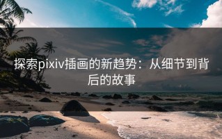 探索pixiv插画的新趋势：从细节到背后的故事