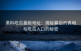 黑料吃瓜最新地址：揭秘幕后的真相与吃瓜入口的秘密