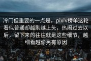 冷门但重要的一点是，pixiv榜单这轮看似普通却越刷越上头，热闹过去以后，留下来的往往就是这些细节，越细看越像另有原因