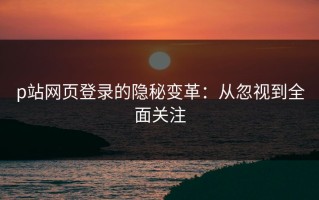 p站网页登录的隐秘变革：从忽视到全面关注