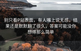 别只看P站表面，有人嘴上说无感，结果还是默默翻了很久，答案可能没你想得那么简单