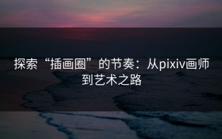 探索“插画圈”的节奏：从pixiv画师到艺术之路