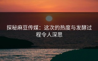 探秘麻豆传媒：这次的热度与发酵过程令人深思