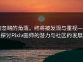 被忽略的角落，终将被发现与重视——探讨Pixiv画师的潜力与社区的发展