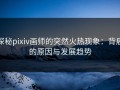 探秘pixiv画师的突然火热现象：背后的原因与发展趋势