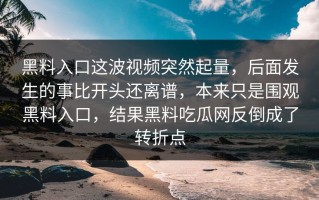 黑料入口这波视频突然起量，后面发生的事比开头还离谱，本来只是围观黑料入口，结果黑料吃瓜网反倒成了转折点