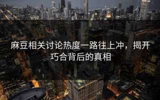 麻豆相关讨论热度一路往上冲，揭开巧合背后的真相