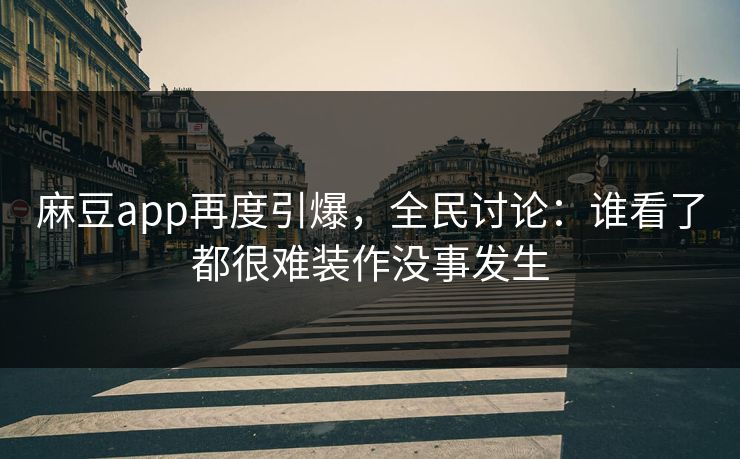 麻豆app再度引爆，全民讨论：谁看了都很难装作没事发生-第1张图片-p站助手导航站 | p站搬运工视频库