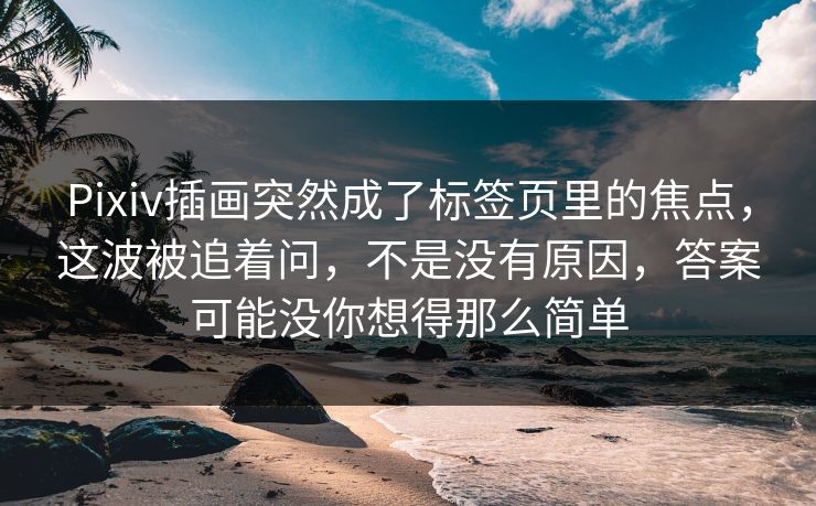 Pixiv插画突然成了标签页里的焦点，这波被追着问，不是没有原因，答案可能没你想得那么简单-第1张图片-p站助手导航站 | p站搬运工视频库