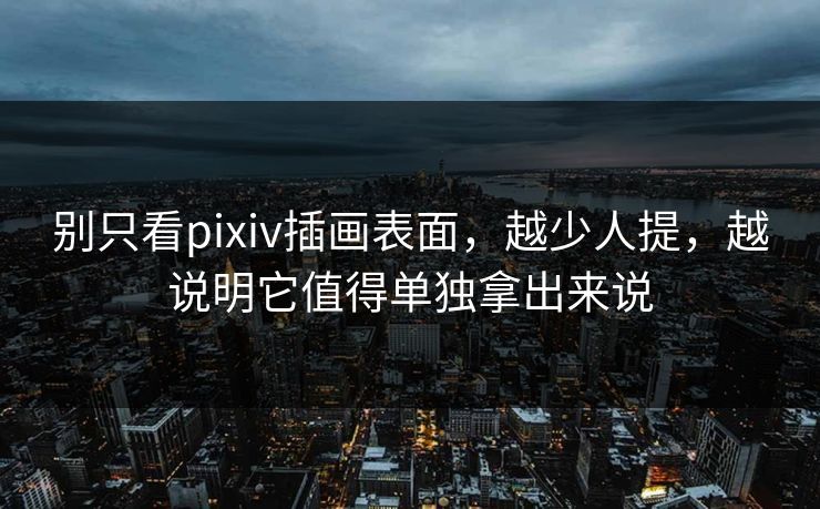 别只看pixiv插画表面，越少人提，越说明它值得单独拿出来说-第1张图片-p站助手导航站 | p站搬运工视频库