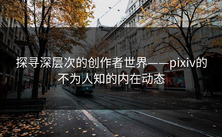 探寻深层次的创作者世界——pixiv的不为人知的内在动态-第1张图片-p站助手导航站 | p站搬运工视频库