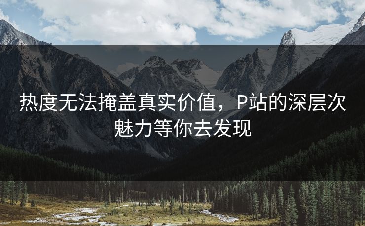 热度无法掩盖真实价值，P站的深层次魅力等你去发现-第1张图片-p站助手导航站 | p站搬运工视频库