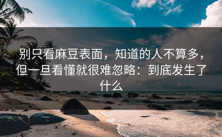 别只看麻豆表面，知道的人不算多，但一旦看懂就很难忽略：到底发生了什么-第1张图片-p站助手导航站 | p站搬运工视频库