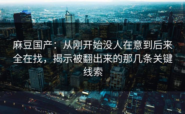 麻豆国产：从刚开始没人在意到后来全在找，揭示被翻出来的那几条关键线索-第1张图片-p站助手导航站 | p站搬运工视频库