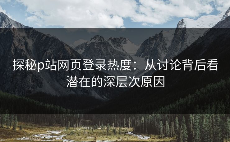 探秘p站网页登录热度：从讨论背后看潜在的深层次原因-第1张图片-p站助手导航站 | p站搬运工视频库