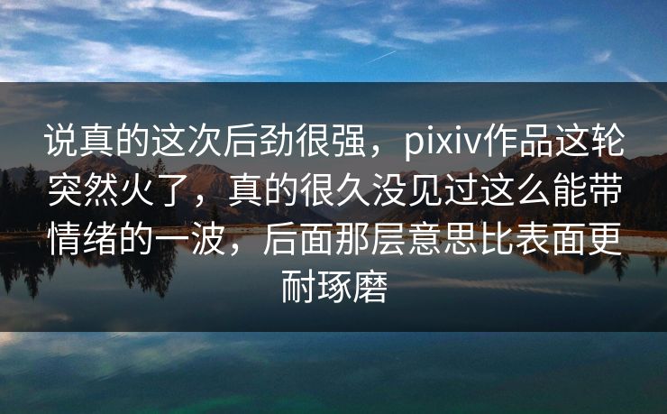 说真的这次后劲很强，pixiv作品这轮突然火了，真的很久没见过这么能带情绪的一波，后面那层意思比表面更耐琢磨-第1张图片-p站助手导航站 | p站搬运工视频库