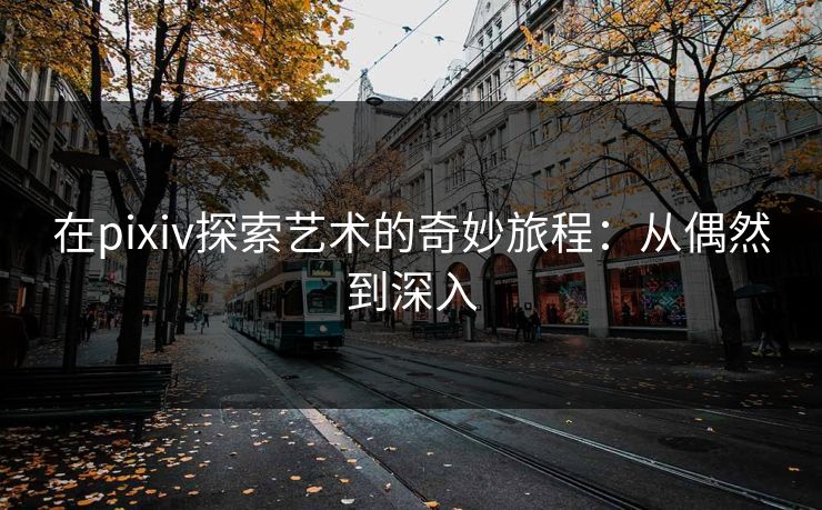 在pixiv探索艺术的奇妙旅程：从偶然到深入-第1张图片-p站助手导航站 | p站搬运工视频库