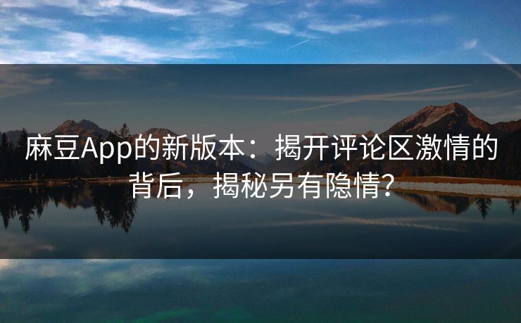 麻豆App的新版本：揭开评论区激情的背后，揭秘另有隐情？-第1张图片-p站助手导航站 | p站搬运工视频库