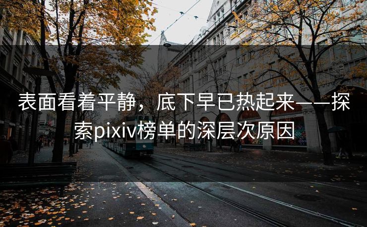 表面看着平静，底下早已热起来——探索pixiv榜单的深层次原因-第1张图片-p站助手导航站 | p站搬运工视频库