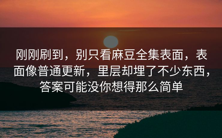 刚刚刷到，别只看麻豆全集表面，表面像普通更新，里层却埋了不少东西，答案可能没你想得那么简单-第1张图片-p站助手导航站 | p站搬运工视频库