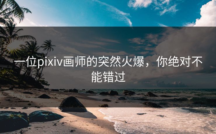 一位pixiv画师的突然火爆，你绝对不能错过-第1张图片-p站助手导航站 | p站搬运工视频库