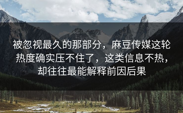 被忽视最久的那部分，麻豆传媒这轮热度确实压不住了，这类信息不热，却往往最能解释前因后果-第1张图片-p站助手导航站 | p站搬运工视频库