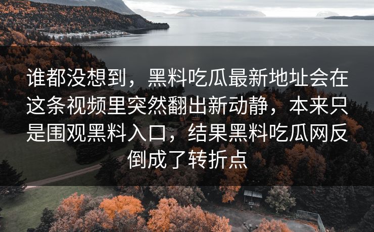 谁都没想到，黑料吃瓜最新地址会在这条视频里突然翻出新动静，本来只是围观黑料入口，结果黑料吃瓜网反倒成了转折点-第1张图片-p站助手导航站 | p站搬运工视频库