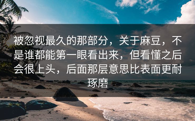 被忽视最久的那部分，关于麻豆，不是谁都能第一眼看出来，但看懂之后会很上头，后面那层意思比表面更耐琢磨-第1张图片-p站助手导航站 | p站搬运工视频库